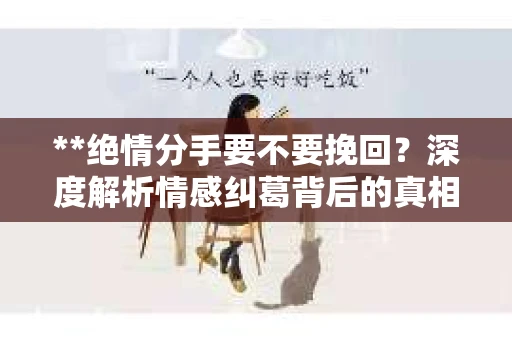 **绝情分手要不要挽回？深度解析情感纠葛背后的真相**
