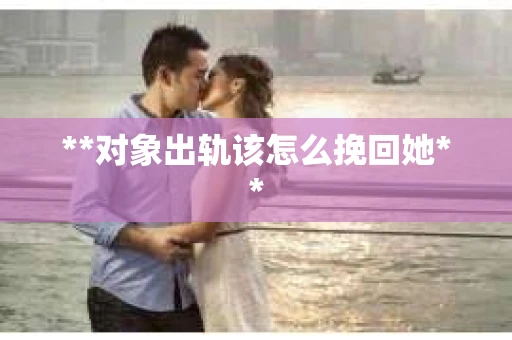 **对象出轨该怎么挽回她**