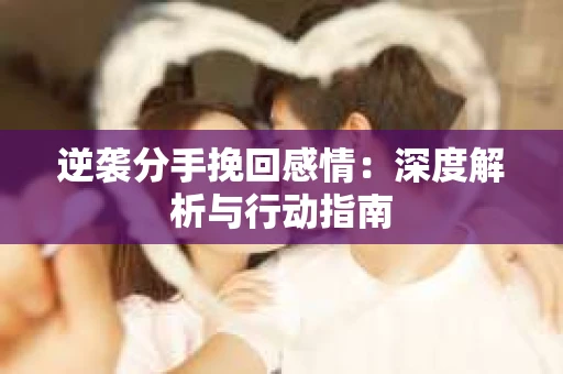 逆袭分手挽回感情：深度解析与行动指南
