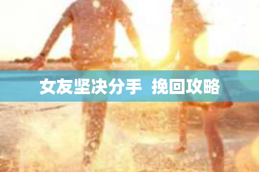 女友坚决分手  挽回攻略