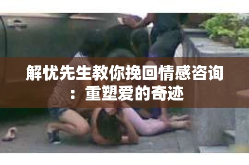 解忧先生教你挽回情感咨询：重塑爱的奇迹