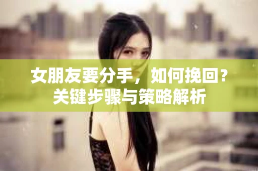 女朋友要分手，如何挽回？关键步骤与策略解析
