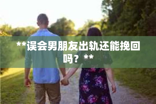 **误会男朋友出轨还能挽回吗？**