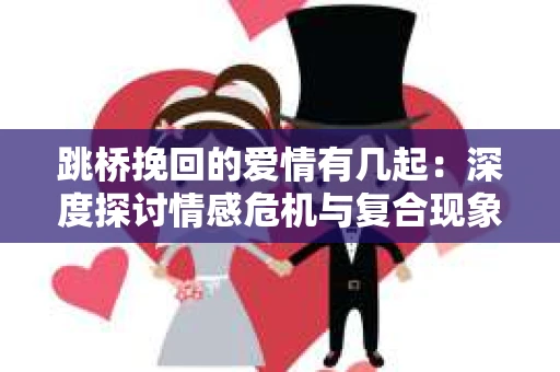跳桥挽回的爱情有几起：深度探讨情感危机与复合现象