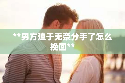 **男方迫于无奈分手了怎么挽回**
