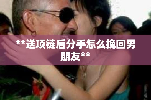 **送项链后分手怎么挽回男朋友**