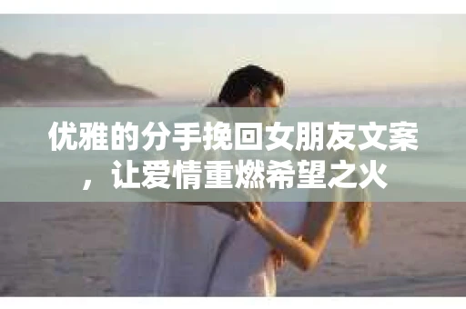 优雅的分手挽回女朋友文案，让爱情重燃希望之火