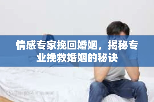 情感专家挽回婚姻,揭秘专业挽救婚姻的秘诀 情感专家挽回婚姻,揭秘专业挽救婚姻的秘诀