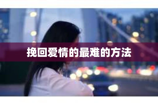 挽回爱情的最难的方法