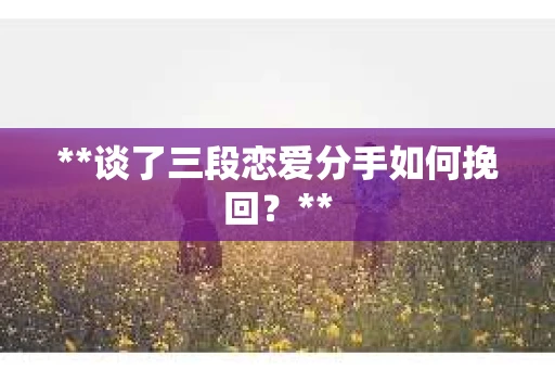 **谈了三段恋爱分手如何挽回?** **谈了三段恋爱分手如何挽回?**