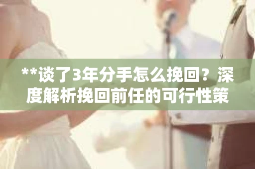 **谈了3年分手怎么挽回?深度解析挽回前任的可行性策略** **谈了3年分手怎么挽回?深度解析挽回前任的可行性策略**