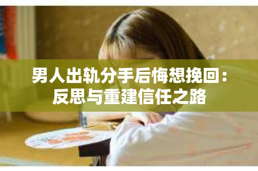 男人出轨分手后悔想挽回：反思与重建信任之路