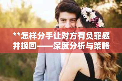 **怎样分手让对方有负罪感并挽回——深度分析与策略建议**