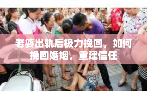 老婆出轨后极力挽回，如何挽回婚姻，重建信任