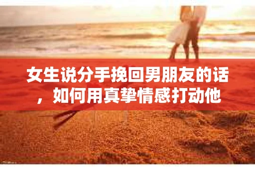 女生说分手挽回男朋友的话,如何用真挚情感打动他 女生说分手挽回男朋友的话,如何用真挚情感打动他