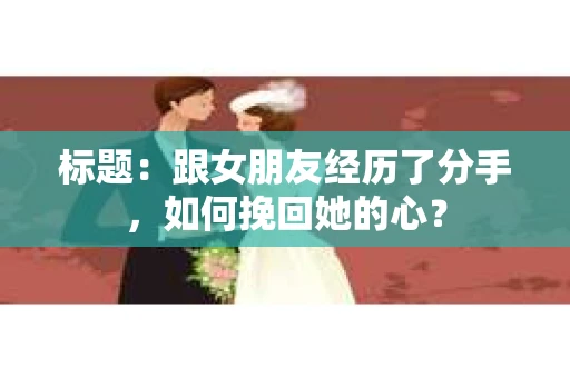 标题：跟女朋友经历了分手，如何挽回她的心？