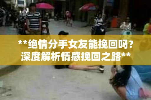 **绝情分手女友能挽回吗?深度解析情感挽回之路** **绝情分手女友能挽回吗?深度解析情感挽回之路**