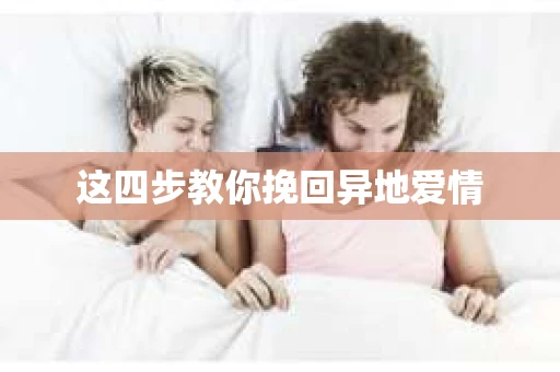 这四步教你挽回异地爱情 这四步教你挽回异地爱情