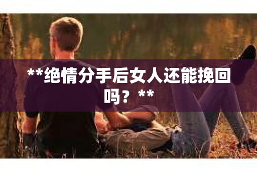 **绝情分手后女人还能挽回吗？**