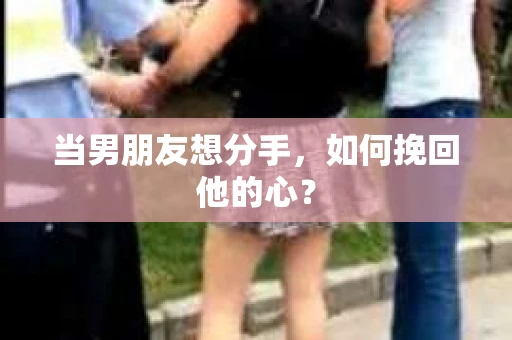 当男朋友想分手，如何挽回他的心？