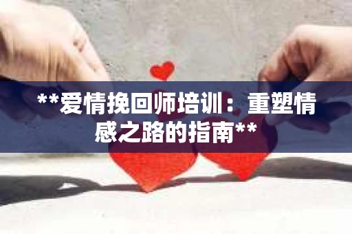 **爱情挽回师培训：重塑情感之路的指南**