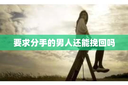 要求分手的男人还能挽回吗 要求分手的男人还能挽回吗
