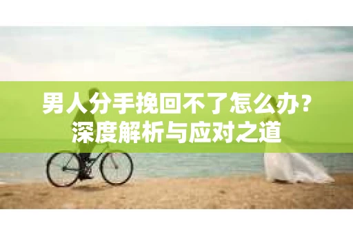男人分手挽回不了怎么办？深度解析与应对之道
