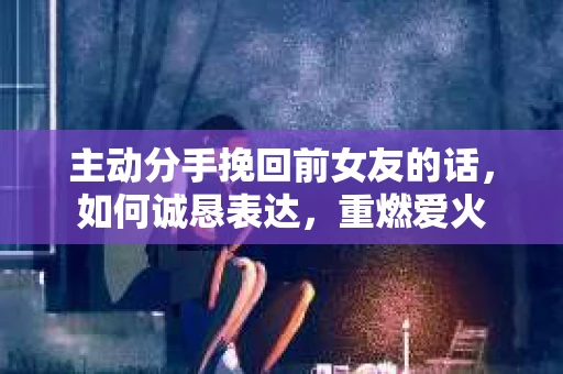 主动分手挽回前女友的话，如何诚恳表达，重燃爱火