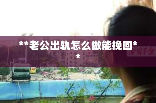 **老公出轨怎么做能挽回** **老公出轨怎么做能挽回**