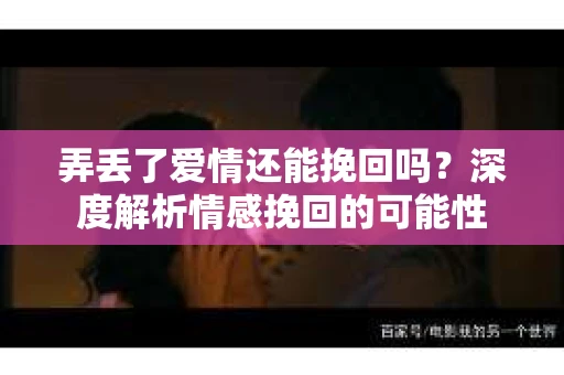 弄丢了爱情还能挽回吗?深度解析情感挽回的可能性 弄丢了爱情还能挽回吗?深度解析情感挽回的可能性