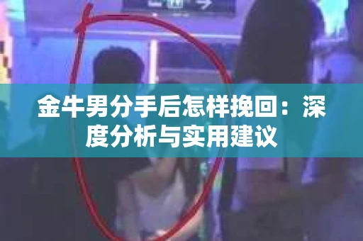 金牛男分手后怎样挽回：深度分析与实用建议