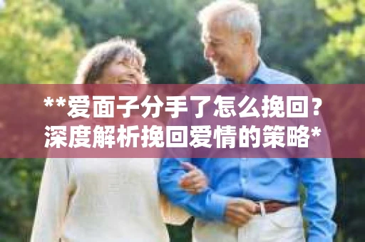 **爱面子分手了怎么挽回？深度解析挽回爱情的策略**