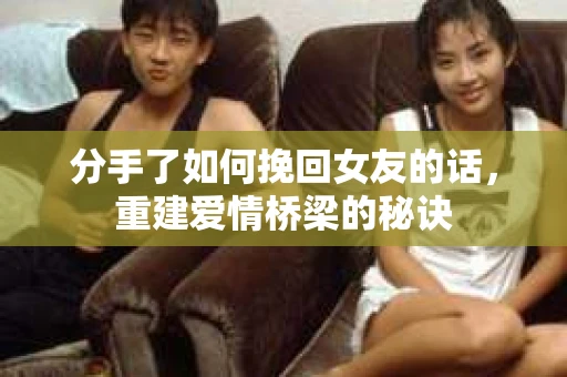 分手了如何挽回女友的话，重建爱情桥梁的秘诀