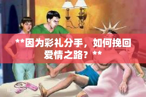 **因为彩礼分手,如何挽回爱情之路?** **因为彩礼分手,如何挽回爱情之路?**