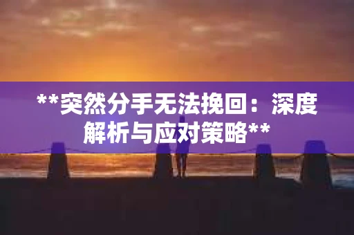 **突然分手无法挽回：深度解析与应对策略**