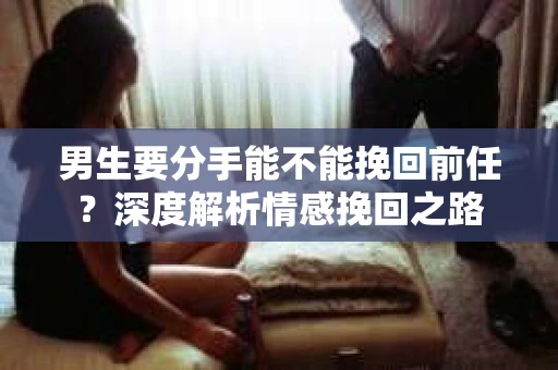男生要分手能不能挽回前任？深度解析情感挽回之路