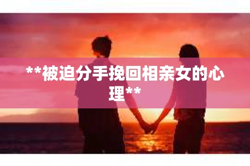 **被迫分手挽回相亲女的心理**