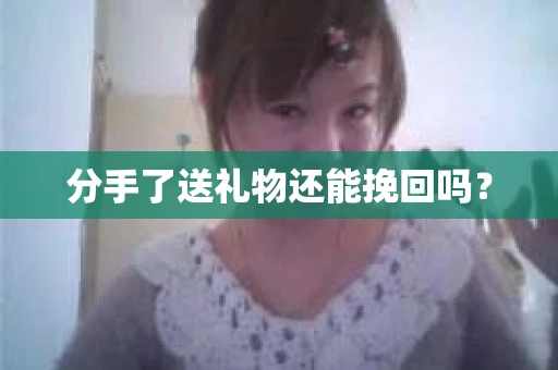 分手了送礼物还能挽回吗？