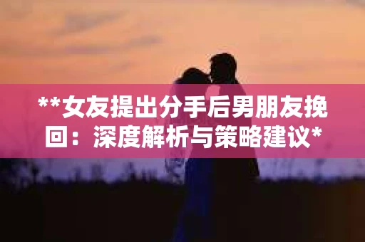 **女友提出分手后男朋友挽回:深度解析与策略建议** **女友提出分手后男朋友挽回:深度解析与策略建议**