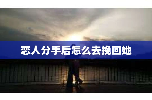 恋人分手后怎么去挽回她 恋人分手后怎么去挽回她