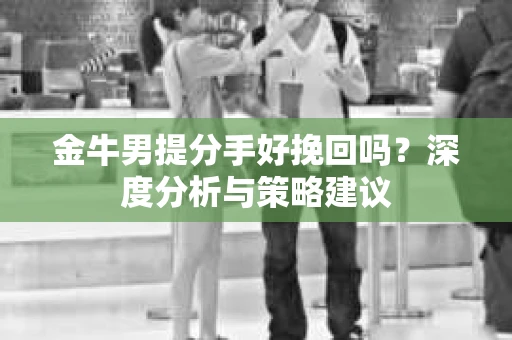 金牛男提分手好挽回吗？深度分析与策略建议