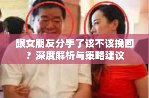 跟女朋友分手了该不该挽回？深度解析与策略建议