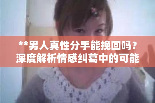 **男人真性分手能挽回吗？深度解析情感纠葛中的可能性**