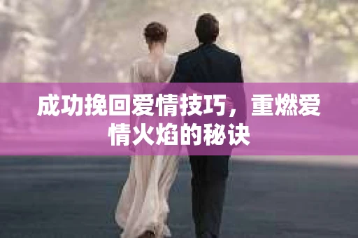 成功挽回爱情技巧，重燃爱情火焰的秘诀