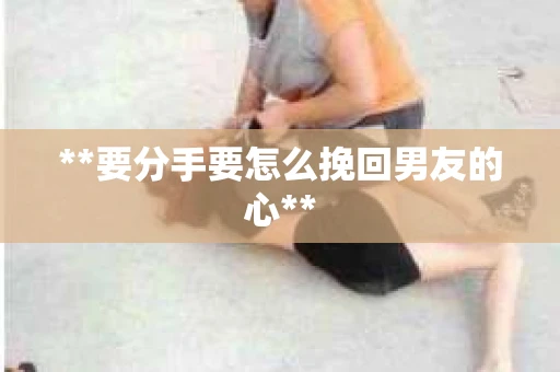 **要分手要怎么挽回男友的心**