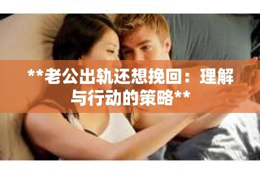 **老公出轨还想挽回：理解与行动的策略**
