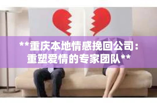 **重庆本地情感挽回公司：重塑爱情的专家团队**