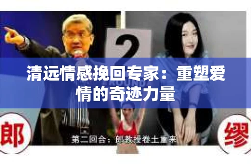 清远情感挽回专家:重塑爱情的奇迹力量 清远情感挽回专家:重塑爱情的奇迹力量