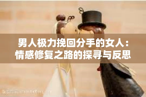 男人极力挽回分手的女人：情感修复之路的探寻与反思