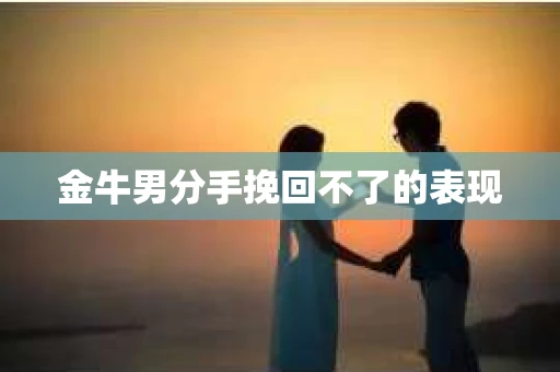 金牛男分手挽回不了的表现